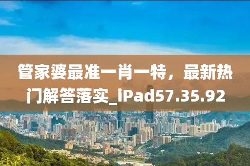 管家婆最准一肖一特，最新热门解答落实_iPad57.35.92