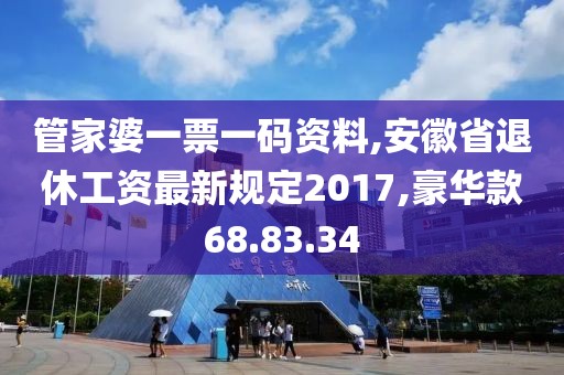 管家婆一票一码资料,安徽省退休工资最新规定2017,豪华款68.83.34