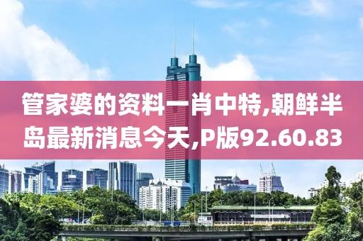 管家婆的资料一肖中特,朝鲜半岛最新消息今天,P版92.60.83