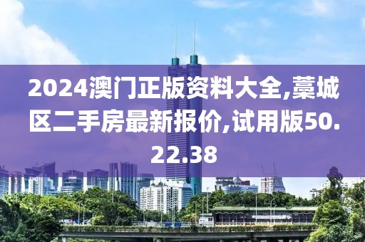 2024澳门正版资料大全,藁城区二手房最新报价,试用版50.22.38