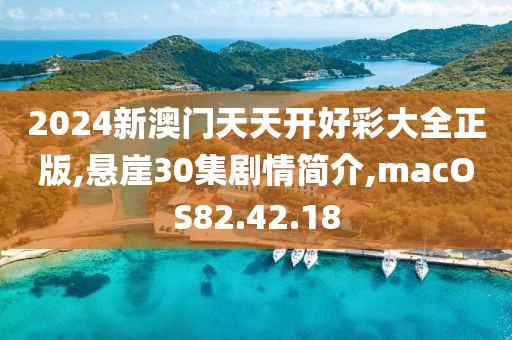 2024新澳门天天开好彩大全正版,悬崖30集剧情简介,macOS82.42.18