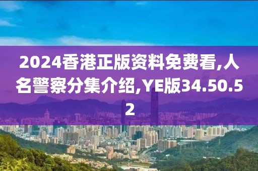 2024香港正版资料免费看,人名警察分集介绍,YE版34.50.52
