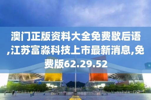 澳门正版资料大全免费歇后语,江苏富淼科技上市最新消息,免费版62.29.52