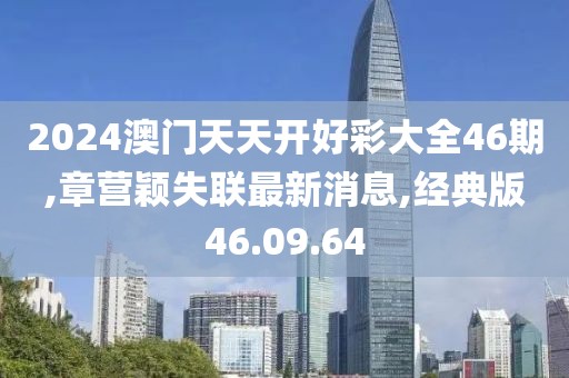2024澳门天天开好彩大全46期,章营颖失联最新消息,经典版46.09.64