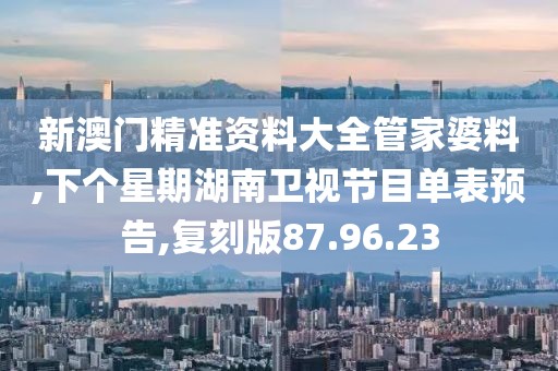 新澳门精准资料大全管家婆料,下个星期湖南卫视节目单表预告,复刻版87.96.23