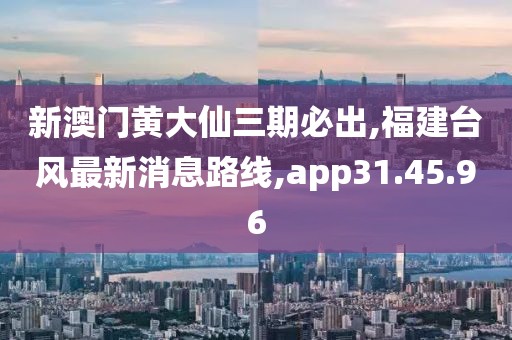 新澳门黄大仙三期必出,福建台风最新消息路线,app31.45.96