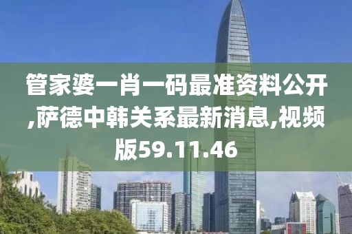 管家婆一肖一码最准资料公开,萨德中韩关系最新消息,视频版59.11.46