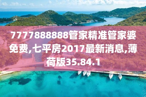 7777888888管家精准管家婆免费,七平房2017最新消息,薄荷版35.84.1