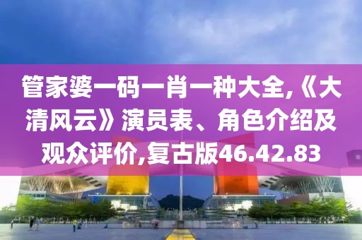 管家婆一码一肖一种大全,《大清风云》演员表、角色介绍及观众评价,复古版46.42.83