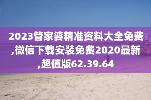 2023管家婆精准资料大全免费,微信下载安装免费2020最新,超值版62.39.64