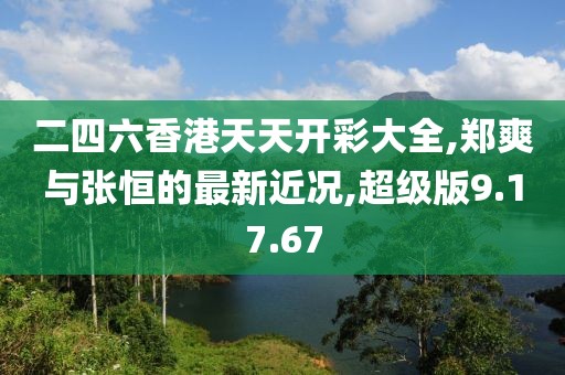二四六香港天天开彩大全,郑爽与张恒的最新近况,超级版9.17.67
