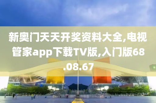 新奥门天天开奖资料大全,电视管家app下载TV版,入门版68.08.67
