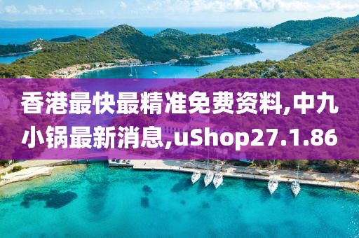 香港最快最精准免费资料,中九小锅最新消息,uShop27.1.86