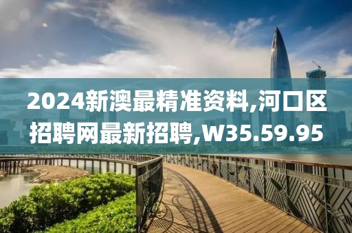 2024新澳最精准资料,河口区招聘网最新招聘,W35.59.95
