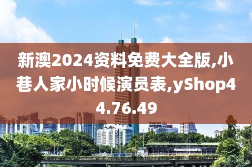 新澳2024资料免费大全版,小巷人家小时候演员表,yShop44.76.49