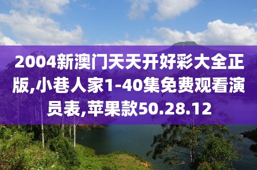 2004新澳门天天开好彩大全正版,小巷人家1-40集免费观看演员表,苹果款50.28.12
