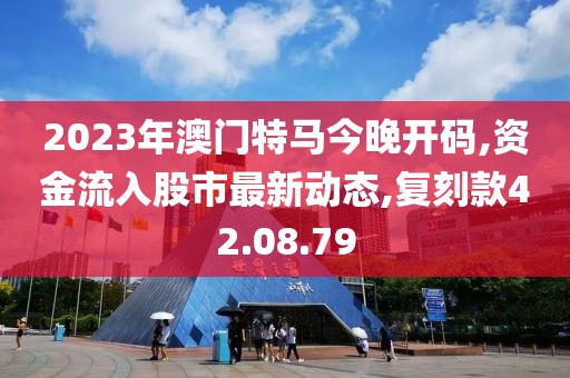 2023年澳门特马今晚开码,资金流入股市最新动态,复刻款42.08.79