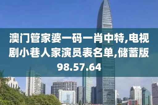 澳门管家婆一码一肖中特,电视剧小巷人家演员表名单,储蓄版98.57.64