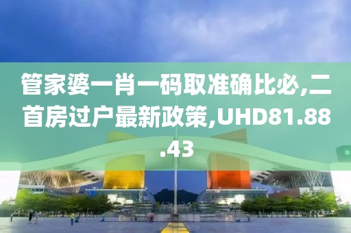 管家婆一肖一码取准确比必,二首房过户最新政策,UHD81.88.43
