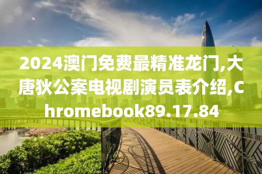 2024澳门免费最精准龙门,大唐狄公案电视剧演员表介绍,Chromebook89.17.84
