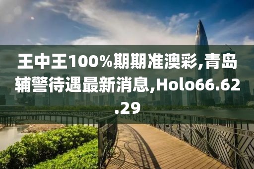 王中王100%期期准澳彩,青岛辅警待遇最新消息,Holo66.62.29