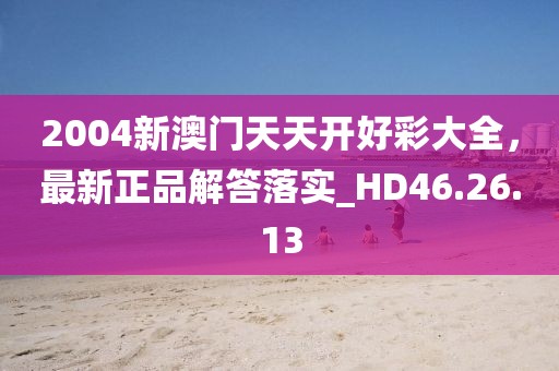2004新澳门天天开好彩大全，最新正品解答落实_HD46.26.13