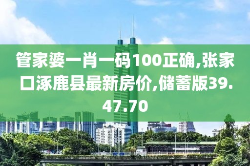 管家婆一肖一码100正确,张家口涿鹿县最新房价,储蓄版39.47.70