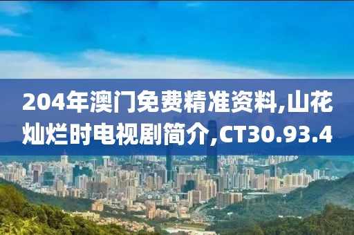 204年澳门免费精准资料,山花灿烂时电视剧简介,CT30.93.40