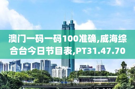 澳门一码一码100准确,威海综合台今日节目表,PT31.47.70
