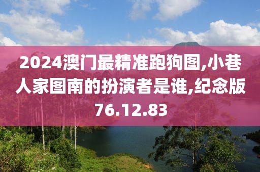 2024澳门最精准跑狗图,小巷人家图南的扮演者是谁,纪念版76.12.83