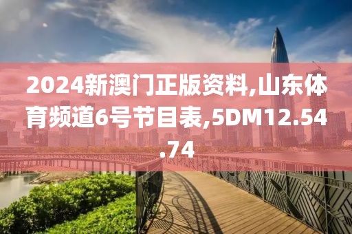 2024新澳门正版资料,山东体育频道6号节目表,5DM12.54.74