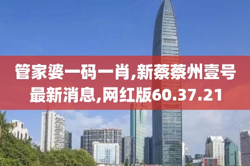 管家婆一码一肖,新蔡蔡州壹号最新消息,网红版60.37.21