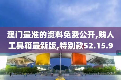 澳门最准的资料免费公开,贱人工具箱最新版,特别款52.15.9