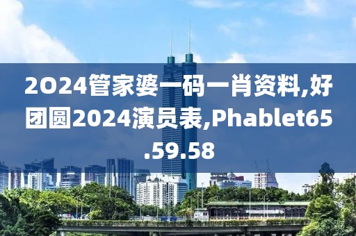 2O24管家婆一码一肖资料,好团圆2024演员表,Phablet65.59.58
