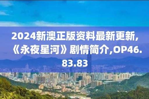 2024新澳正版资料最新更新,《永夜星河》剧情简介,OP46.83.83