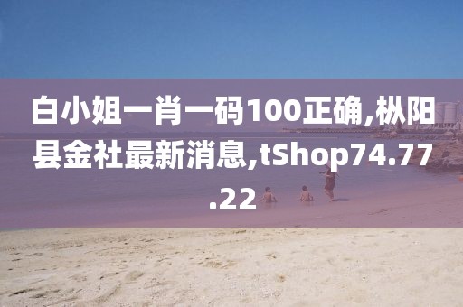 白小姐一肖一码100正确,枞阳县金社最新消息,tShop74.77.22