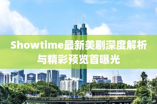 Showtime最新美剧深度解析与精彩预览首曝光