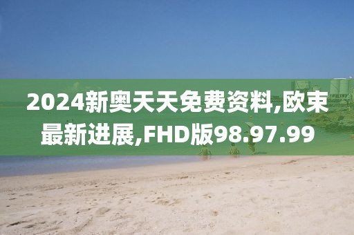 2024新奥天天免费资料,欧束最新进展,FHD版98.97.99