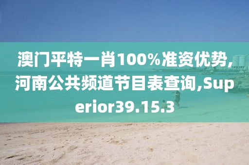 澳门平特一肖100%准资优势,河南公共频道节目表查询,Superior39.15.3