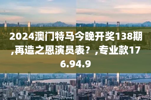 2024澳门特马今晚开奖138期,再造之恩演员表？,专业款176.94.9