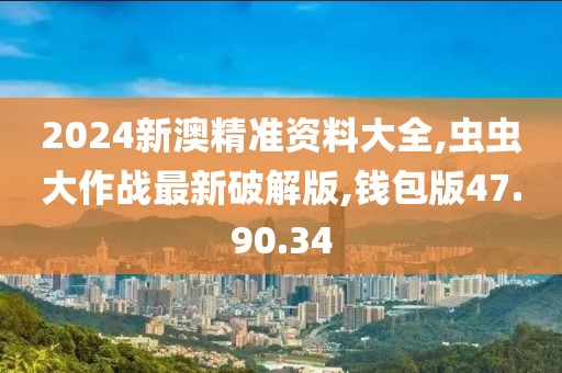 2024新澳精准资料大全,虫虫大作战最新破解版,钱包版47.90.34