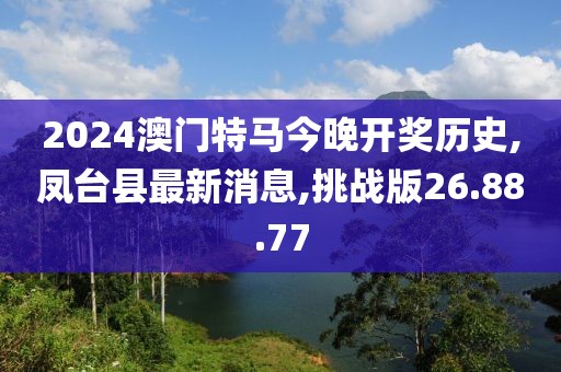 2024澳门特马今晚开奖历史,凤台县最新消息,挑战版26.88.77