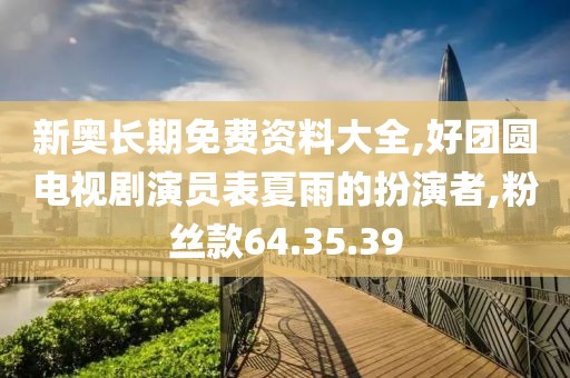 新奥长期免费资料大全,好团圆电视剧演员表夏雨的扮演者,粉丝款64.35.39