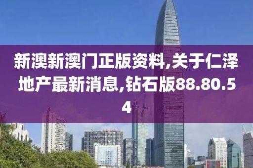 新澳新澳门正版资料,关于仁泽地产最新消息,钻石版88.80.54