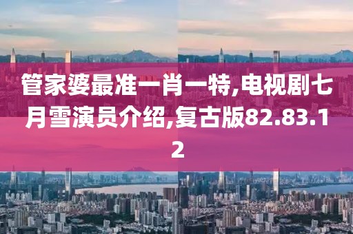 管家婆最准一肖一特,电视剧七月雪演员介绍,复古版82.83.12