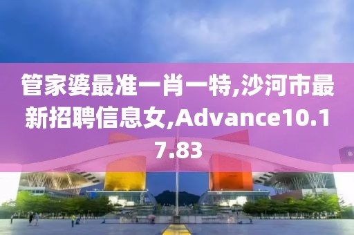 管家婆最准一肖一特,沙河市最新招聘信息女,Advance10.17.83