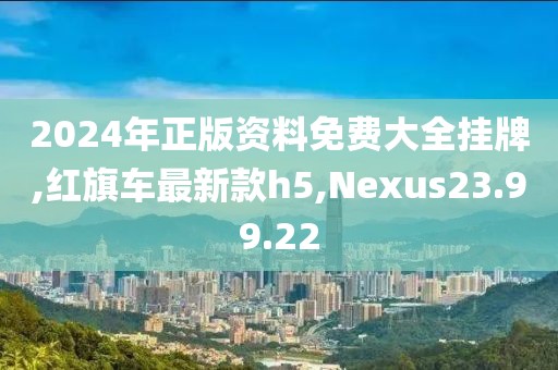 2024年正版资料免费大全挂牌,红旗车最新款h5,Nexus23.99.22