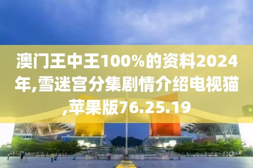 澳门王中王100%的资料2024年,雪迷宫分集剧情介绍电视猫,苹果版76.25.19