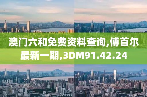 澳门六和免费资料查询,傅首尔最新一期,3DM91.42.24