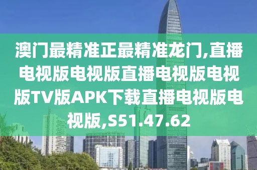 澳门最精准正最精准龙门,直播电视版电视版直播电视版电视版TV版APK下载直播电视版电视版,S51.47.62
